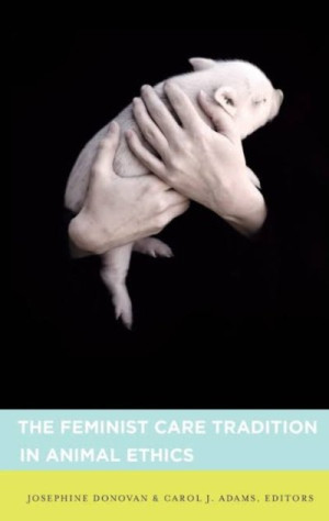 The Feminist Care Tradition in Animal Ethics:: A Reader — Carol J. Adams