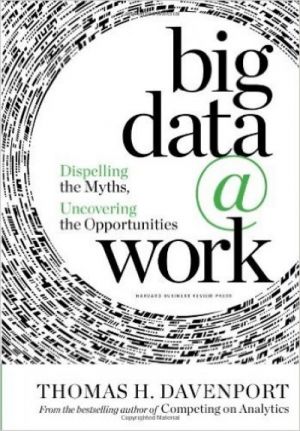 Big Data at Work: Dispelling the Myths, Uncovering the Opportunities — Thomas H. Davenport