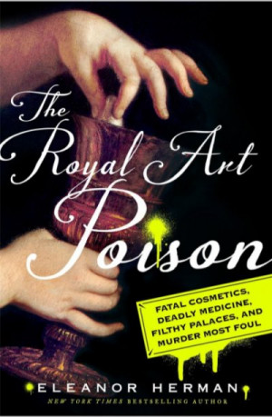 The Royal Art of Poison: Fatal Cosmetics, Deadly Medicine, Filthy Palaces, and Murder Most Foul — Eleanor Herman
