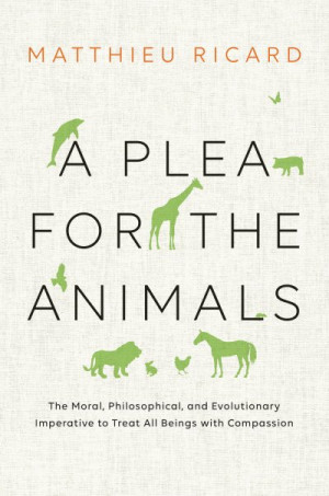 A Plea for the Animals: The Moral, Philosophical, and Evolutionary Imperative to Treat All Beings with Compassion — Matthieu Ricard