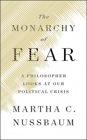 The Monarchy of Fear: A Philosopher Looks at Our Political Crisis — Martha C. Nussbaum