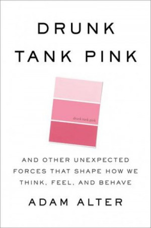 Drunk Tank Pink: And Other Unexpected Forces That Shape How We Think, Feel, and Behave — Adam Alter