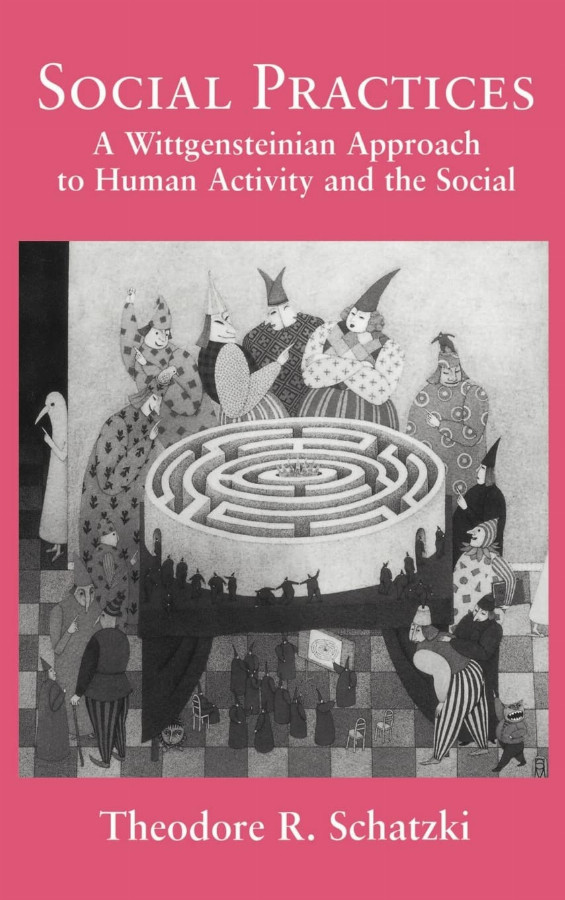 Social Practices: A Wittgensteinian Approach to Human Activity and the Social — Theodore R. Schatzki
