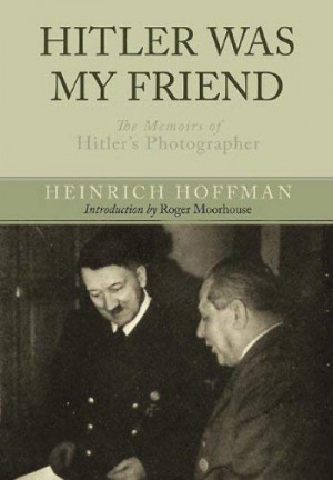 Hitler Was My Friend: The Memoirs of Hitler’s Photographer — Heinrich Hoffmann