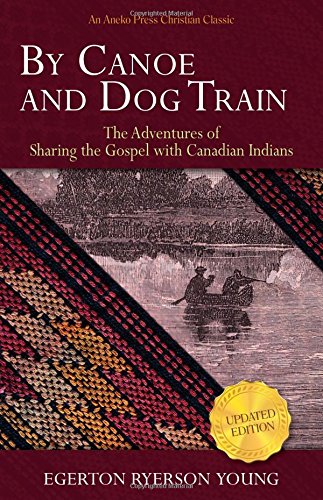 By Canoe and Dog Train: The Adventures of Sharing the Gospel with Canadian Indians (Updated Edition. Includes Original Illustrations.) — Egerton Ryerson Young