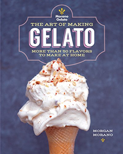 The Art of Making Gelato: More than 50 Flavors to Make at Home — Morgan Morano