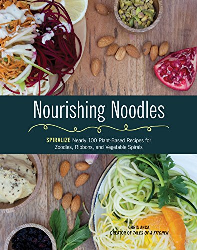 Nourishing Noodles: Spiralize Nearly 100 Plant-Based Recipes for Zoodles, Ribbons, and Other Vegetable Spirals — Cristiana Anca