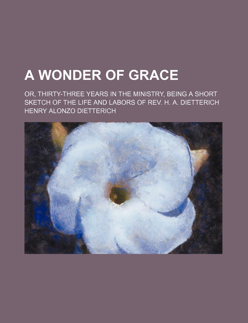 A Wonder of Grace; Or, Thirty-Three Years in the Ministry, Being a Short Sketch of the Life and Labors of Rev. H. A. Dietterich — Henry Alonzo Dietterich