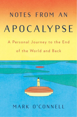 Notes from an Apocalypse: A Personal Journey to the End of the World and Back — Mark O’Connell