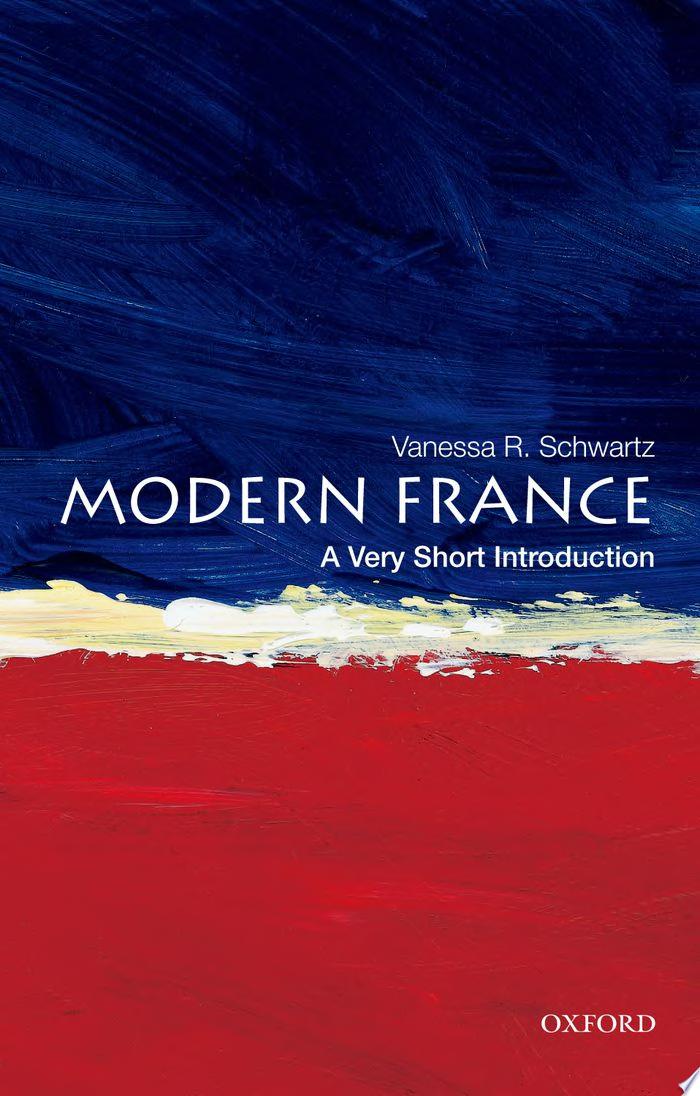 Modern France: A Very Short Introduction: volume that shows that France is not a faded glory but rather a place that has defined and shaped the key issues of our contemporary world, such a — Vanessa R. Schwartz