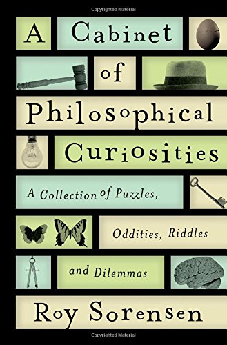 A Cabinet of Philosophical Curiosities: A Collection of Puzzles, Oddities, Riddles, and Dilemmas — Roy Sorensen