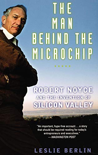 The Man Behind the Microchip: Robert Noyce and the Invention of Silicon Valley — Leslie Berlin