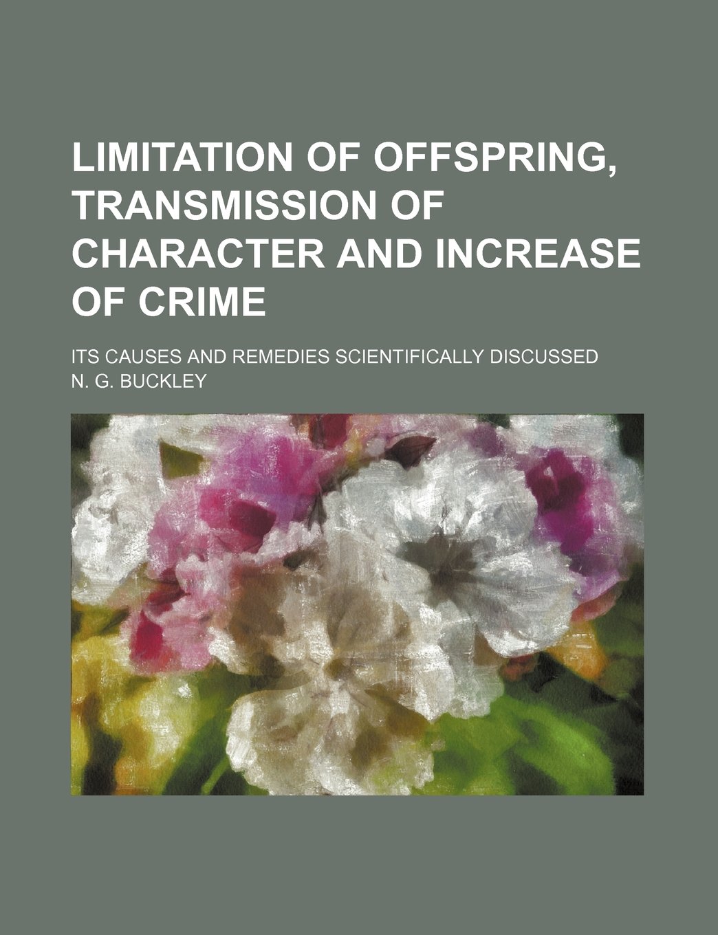 Limitation of Offspring, Transmission of Character and Increase of Crime; Its Causes and Remedies Scientifically Discussed — N. G. Buckley