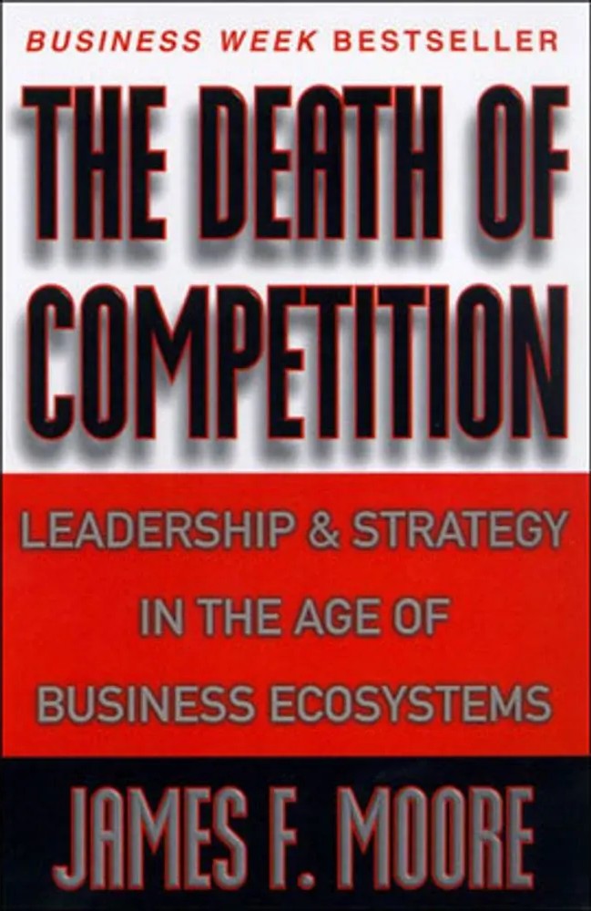 Death of Competition, the – Leadership and Strategy in the Age of Business Ecosystems — James F. Moore