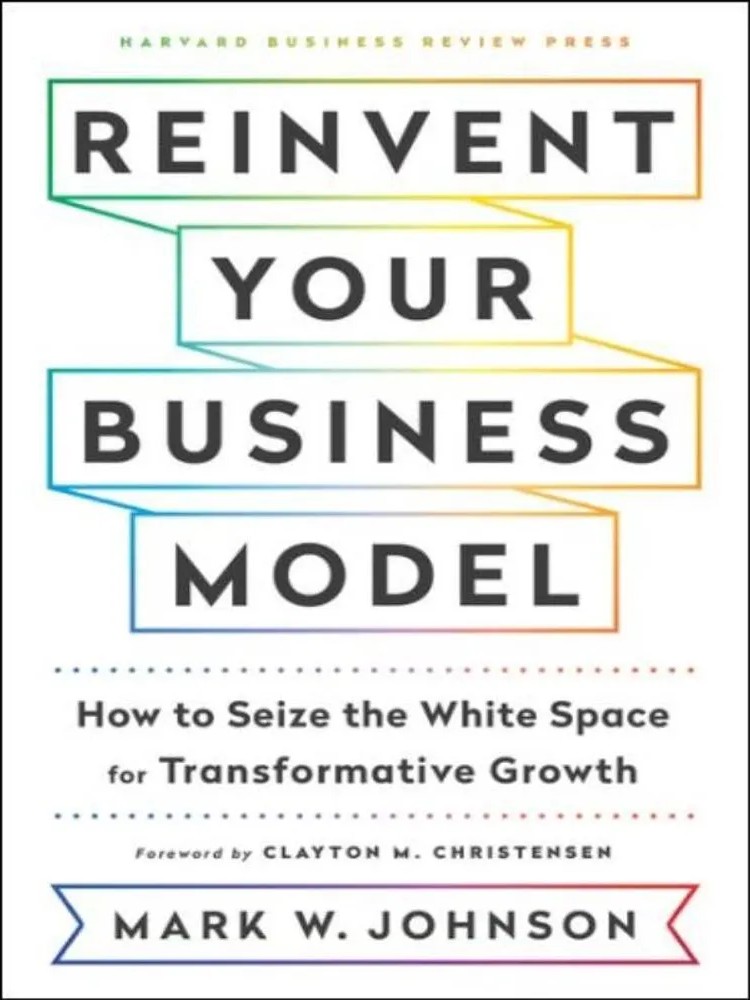 Reinvent Your Business Model – How to Seize the White Space for Transformative Growth — Mark W. Johnson