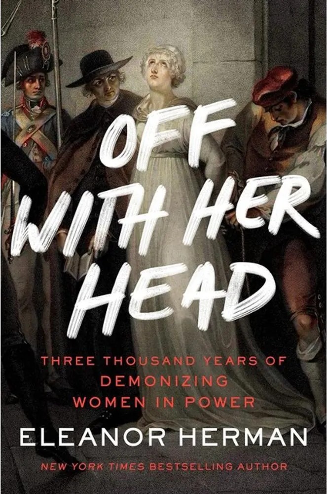 Off With Her Head – Three Thousand Years of Demonizing Women in Power — Eleanor Herman