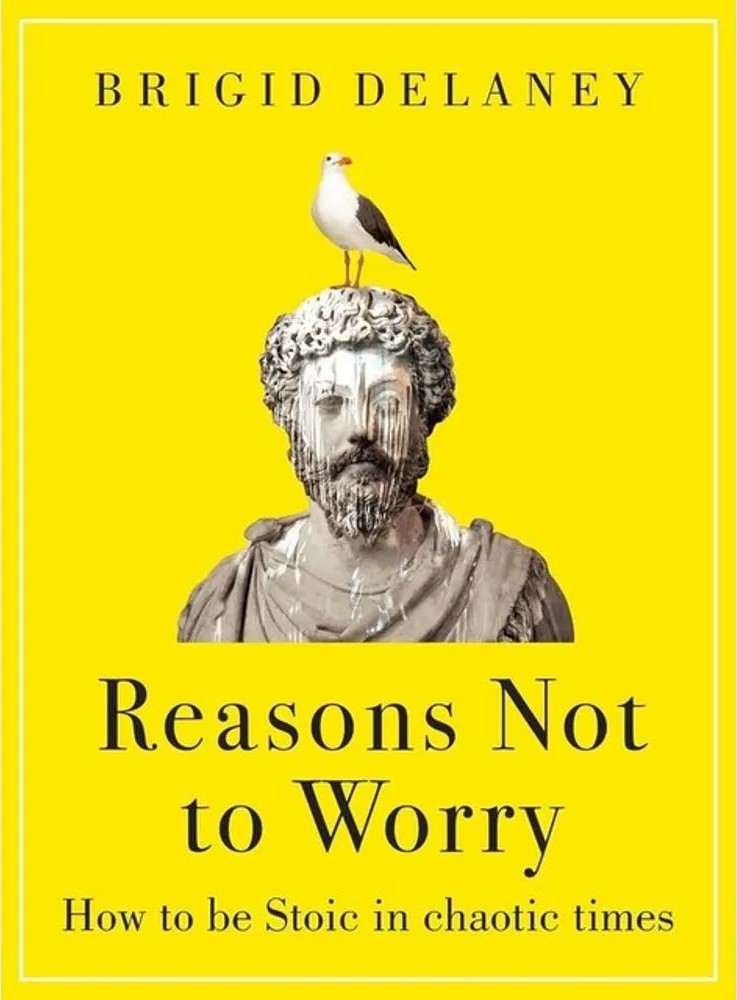 Reasons Not to Worry – How to Be Stoic in Chaotic Times — Brigid Delaney